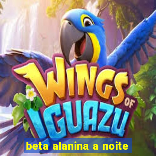 beta alanina a noite